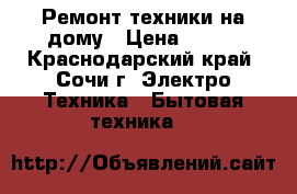 Ремонт техники на дому › Цена ­ 500 - Краснодарский край, Сочи г. Электро-Техника » Бытовая техника   